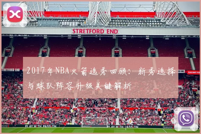 2017年NBA火箭选秀回顾：新秀选择与球队阵容升级关键解析