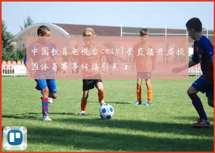 中国教育电视台cetv1套直播开启校园体育赛事转播引关注