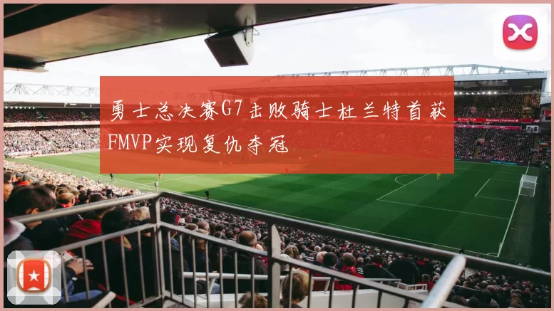 勇士总决赛G7击败骑士杜兰特首获FMVP实现复仇夺冠