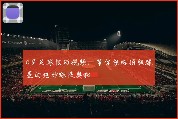 c罗足球技巧视频，带你领略顶级球星的绝妙球技奥秘