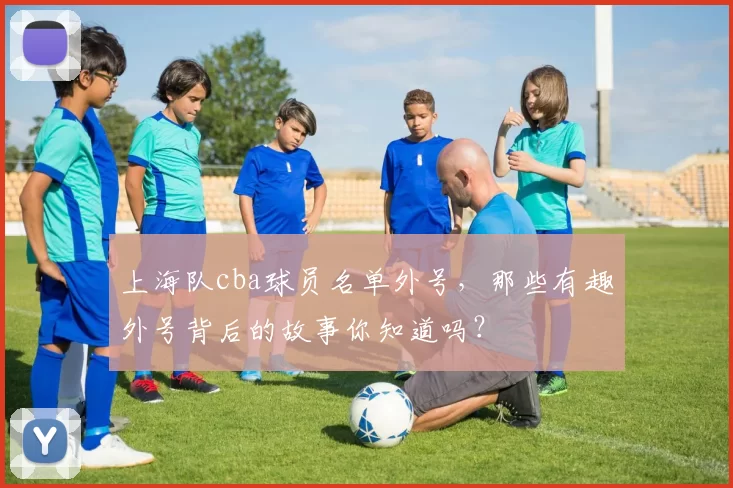 上海队cba球员名单外号,那些有趣外号背后的故事你知道吗?