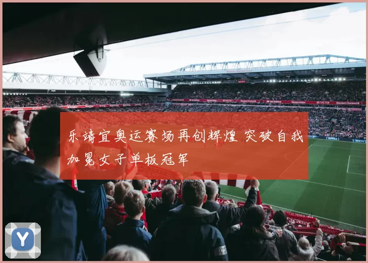 乐靖宜奥运赛场再创辉煌 突破自我加冕女子单板冠军