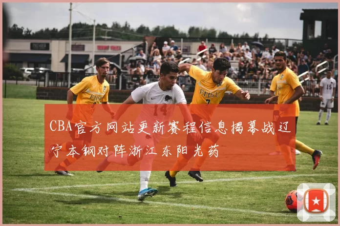 CBA官方网站更新赛程信息揭幕战辽宁本钢对阵浙江东阳光药
