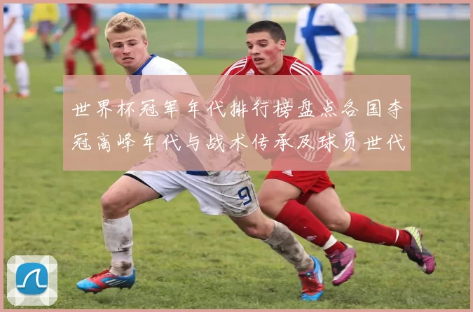 世界杯冠军年代排行榜盘点各国夺冠高峰年代与战术传承及球员世代影响