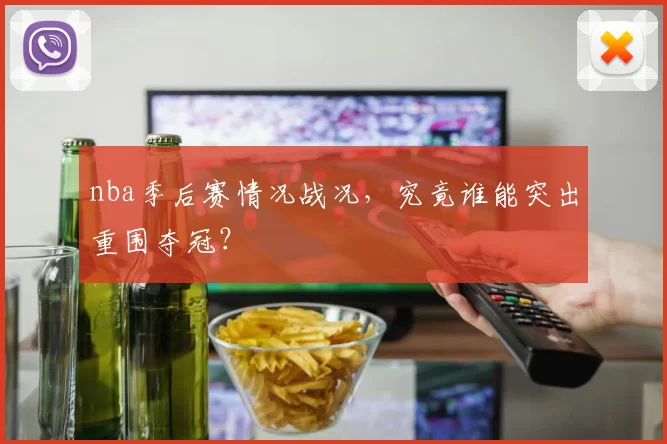 nba季后赛情况战况，究竟谁能突出重围夺冠？