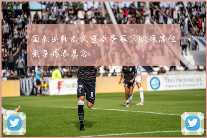 国米逆转尤文重返争冠区欧冠席位竞争再添悬念