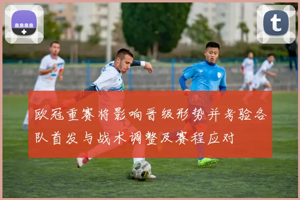 欧冠重赛将影响晋级形势并考验各队首发与战术调整及赛程应对