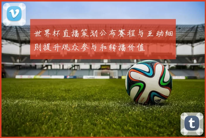 世界杯直播策划公布赛程与互动细则提升观众参与和转播价值