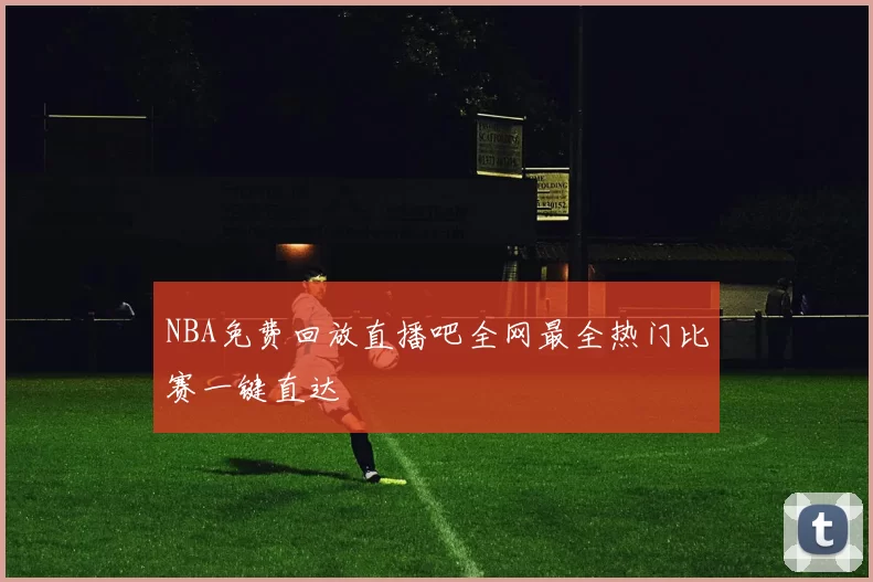 NBA免费回放直播吧全网最全热门比赛一键直达
