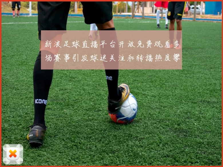 新浪足球直播平台开放免费观看多场赛事引发球迷关注和转播热度攀升