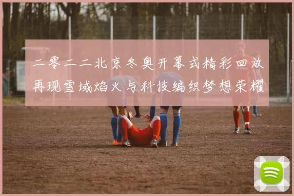 二零二二北京冬奥开幕式精彩回放再现雪域焰火与科技编织梦想荣耀