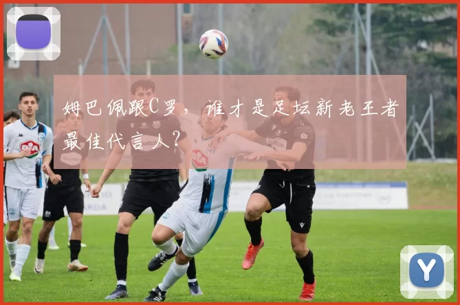 姆巴佩跟C罗，谁才是足坛新老王者最佳代言人？