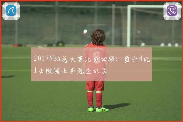 2017NBA总决赛比分回顾：勇士4比1击败骑士夺冠全记录