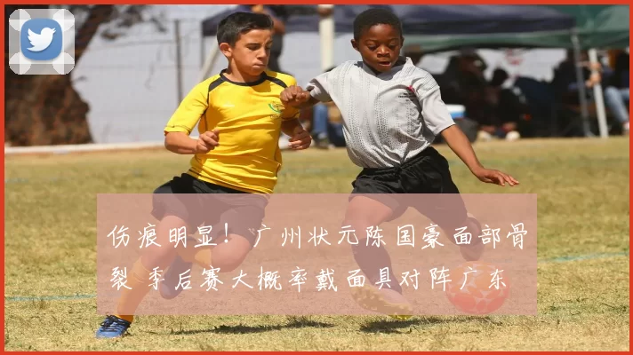 伤痕明显！广州状元陈国豪面部骨裂 季后赛大概率戴面具对阵广东