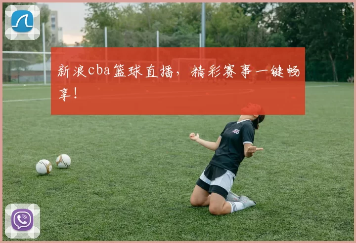 新浪cba篮球直播，精彩赛事一键畅享！