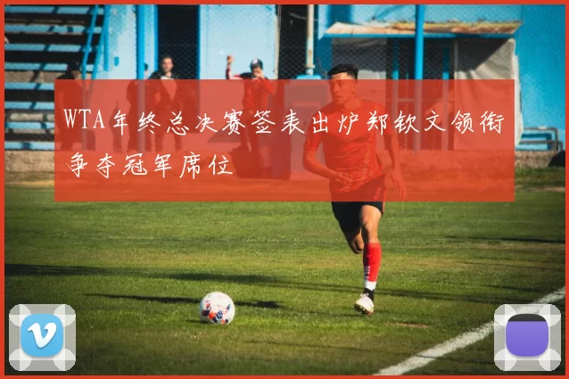 WTA年终总决赛签表出炉郑钦文领衔争夺冠军席位