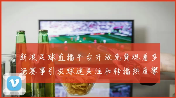 新浪足球直播平台开放免费观看多场赛事引发球迷关注和转播热度攀升