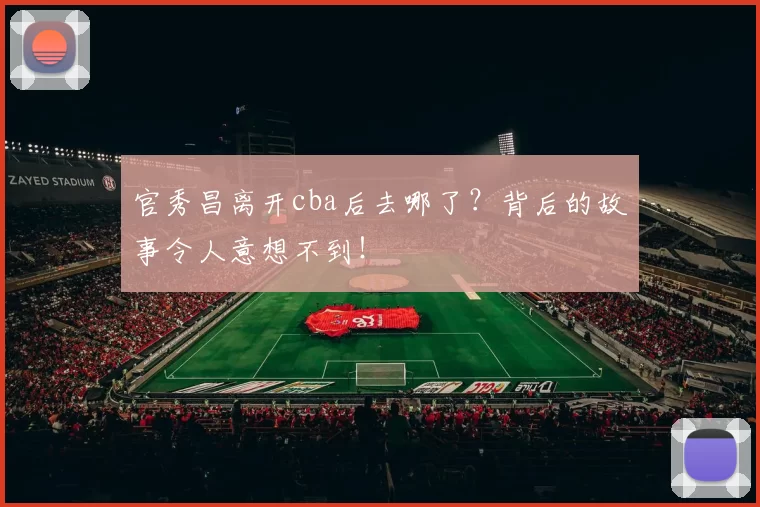 官秀昌离开cba后去哪了？背后的故事令人意想不到！