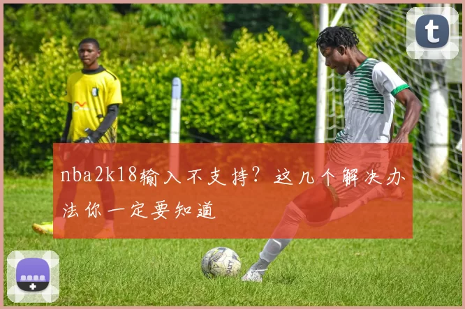 nba2k18输入不支持？这几个解决办法你一定要知道