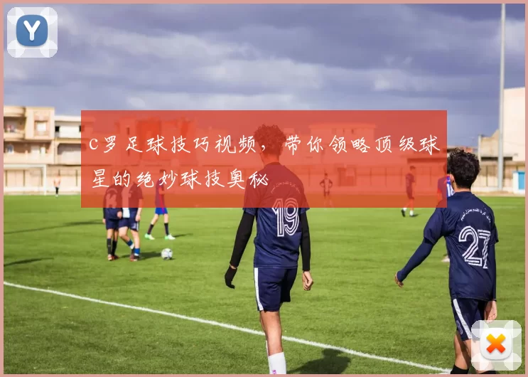 c罗足球技巧视频，带你领略顶级球星的绝妙球技奥秘