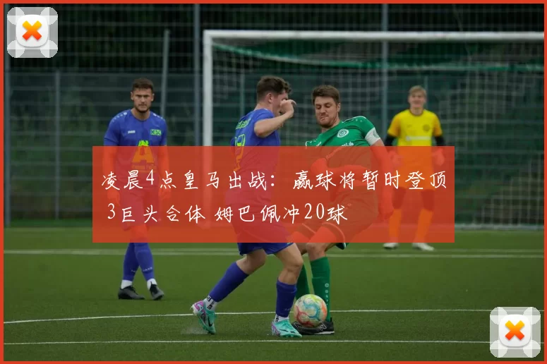 凌晨4点皇马出战：赢球将暂时登顶 3巨头合体 姆巴佩冲20球