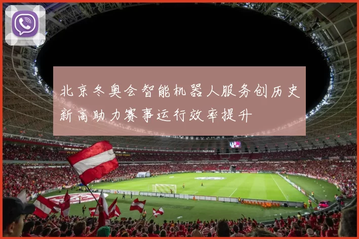 北京冬奥会智能机器人服务创历史新高助力赛事运行效率提升