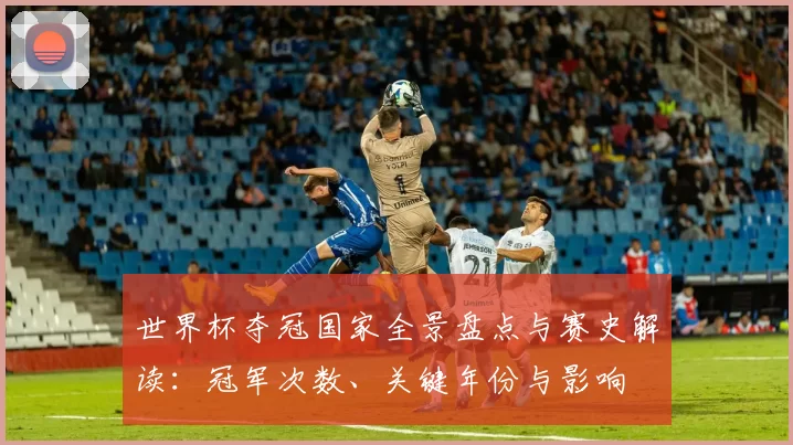 世界杯夺冠国家全景盘点与赛史解读：冠军次数、关键年份与影响