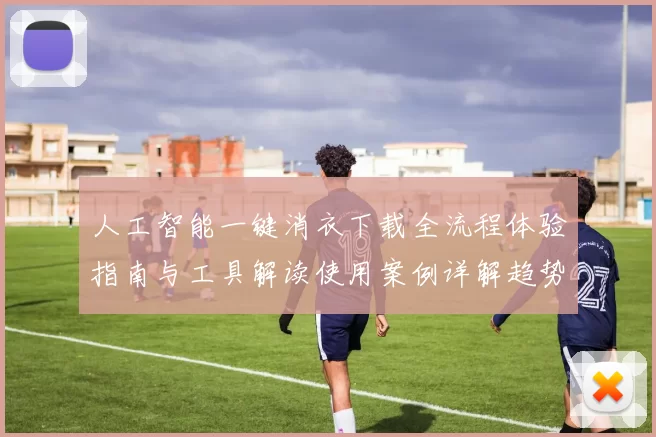 人工智能一键消衣下载全流程体验指南与工具解读使用案例详解趋势