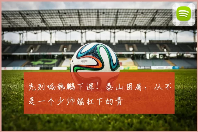 先别喊韩鹏下课！泰山困局，从不是一个少帅能扛下的责