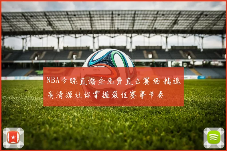 NBA今晚直播全免费直击赛场 精选高清源让你掌握最佳赛事节奏