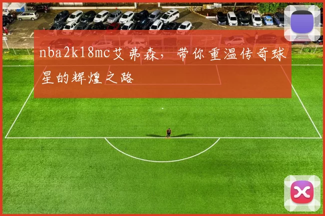 nba2k18mc艾弗森，带你重温传奇球星的辉煌之路