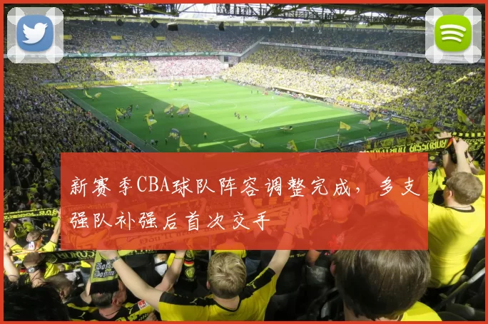 新赛季CBA球队阵容调整完成，多支强队补强后首次交手