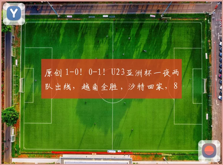原创 1-0！0-1！U23亚洲杯一夜两队出线，越南全胜 , 沙特回家，8强定3席