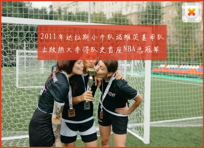 2011年达拉斯小牛队诺维茨基率队击败热火夺得队史首座NBA总冠军