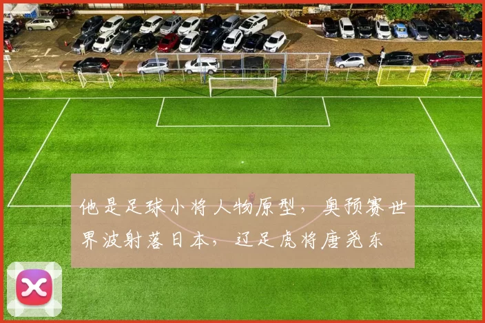 他是足球小将人物原型，奥预赛世界波射落日本，辽足虎将唐尧东