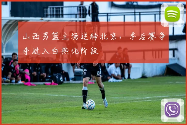 山西男篮主场逆转北京，季后赛争夺进入白热化阶段