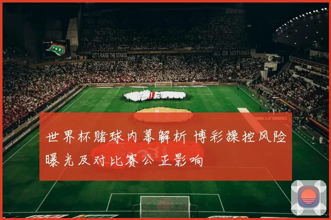 世界杯赌球内幕解析 博彩操控风险曝光及对比赛公正影响