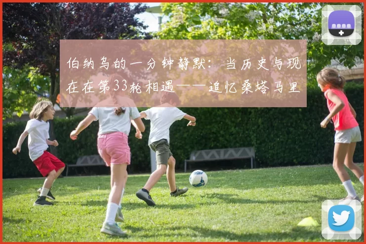 伯纳乌的一分钟静默：当历史与现在在第33轮相遇——追忆桑塔马里亚