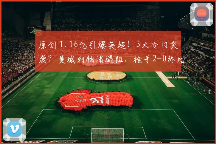 原创 1.16亿引爆英超！3大冷门突袭？曼城利物浦遇阻，枪手2-0终结红魔？