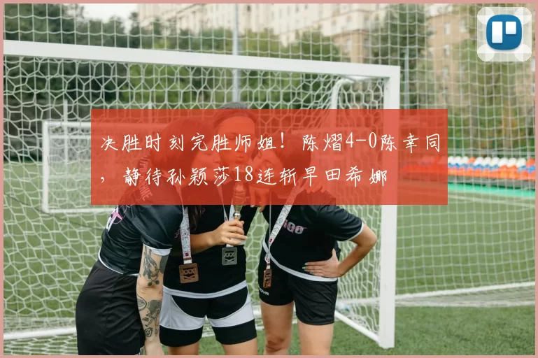 决胜时刻完胜师姐！陈熠4-0陈幸同，静待孙颖莎18连斩早田希娜