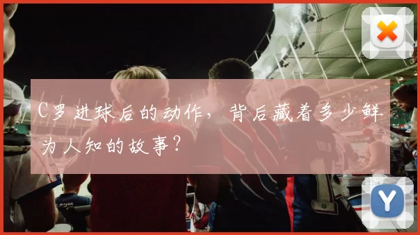 C罗进球后的动作，背后藏着多少鲜为人知的故事？