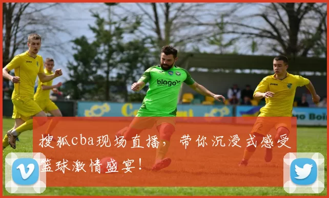 搜狐cba现场直播，带你沉浸式感受篮球激情盛宴！