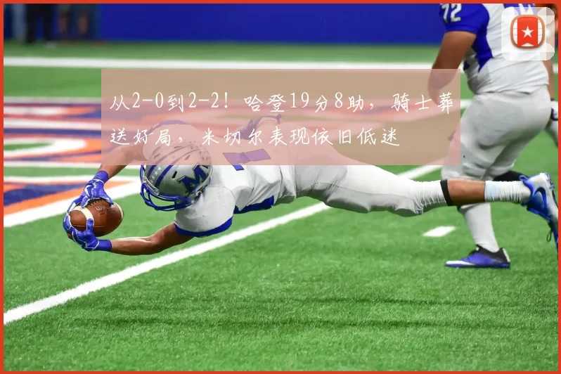 从2-0到2-2！哈登19分8助，骑士葬送好局，米切尔表现依旧低迷