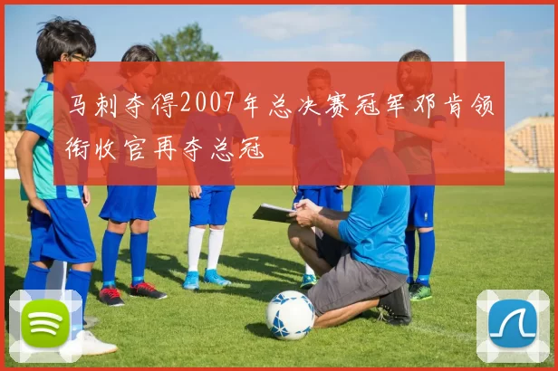 马刺夺得2007年总决赛冠军邓肯领衔收官再夺总冠