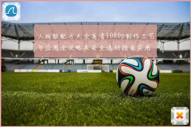 人狗胶配方大全高清1080p制作工艺与应用全攻略及安全选材指南实用实践