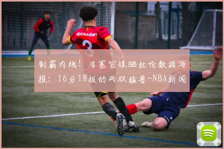 制霸内线！活塞官媒晒杜伦数据海报：16分18板的两双猛兽-NBA新闻