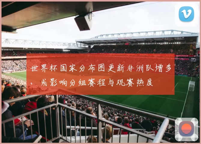 世界杯国家分布图更新非洲队增多，或影响分组赛程与观赛热度