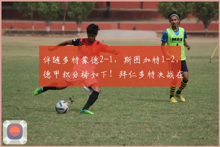 伴随多特蒙德2-1，斯图加特1-2，德甲积分榜如下！拜仁多特决战在即_比赛_欧冠_霍芬海姆