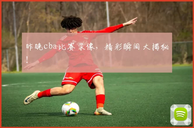 昨晚cba比赛录像，精彩瞬间大揭秘！