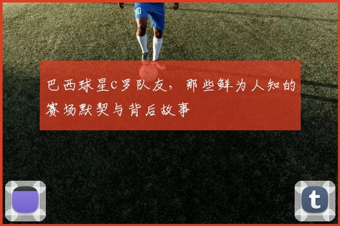 巴西球星c罗队友，那些鲜为人知的赛场默契与背后故事